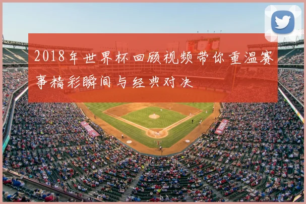 2018年世界杯回顾视频带你重温赛事精彩瞬间与经典对决