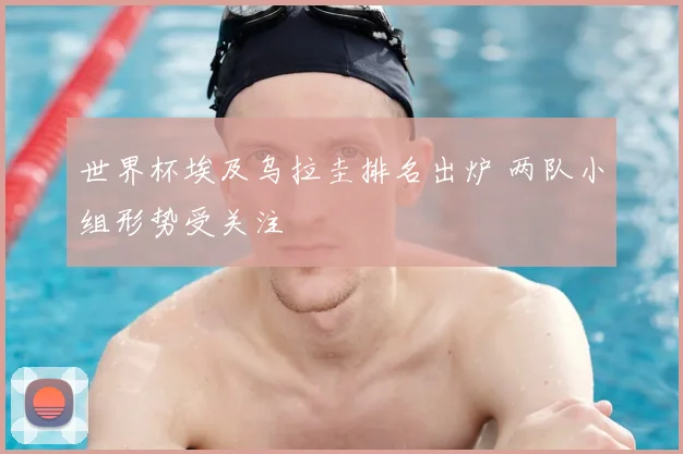 世界杯埃及乌拉圭排名出炉 两队小组形势受关注