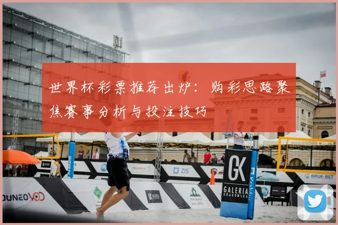 世界杯彩票推荐出炉:购彩思路聚焦赛事分析与投注技巧