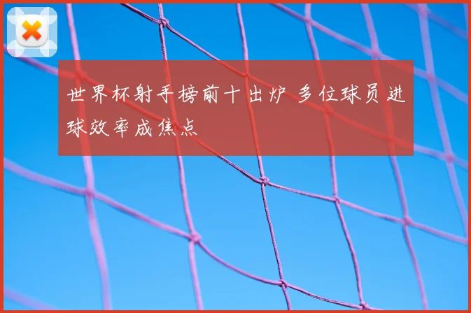 世界杯射手榜前十出炉 多位球员进球效率成焦点
