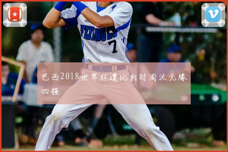 巴西2018世界杯遭比利时淘汰无缘四强