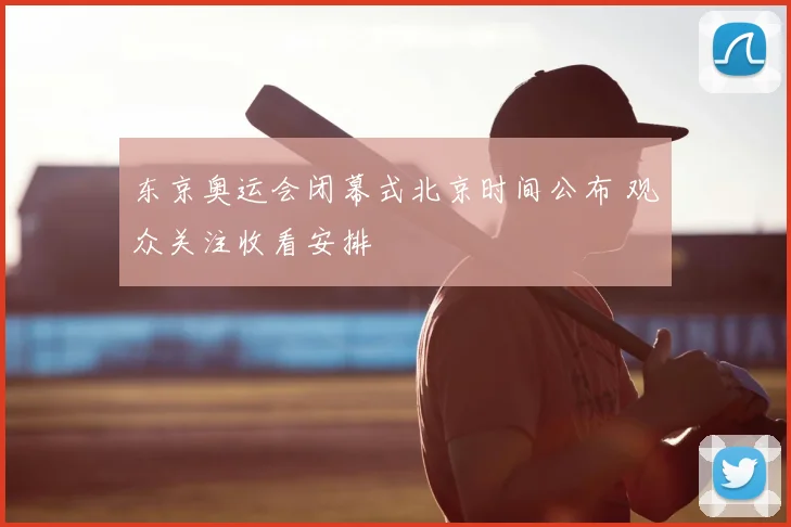 东京奥运会闭幕式北京时间公布 观众关注收看安排