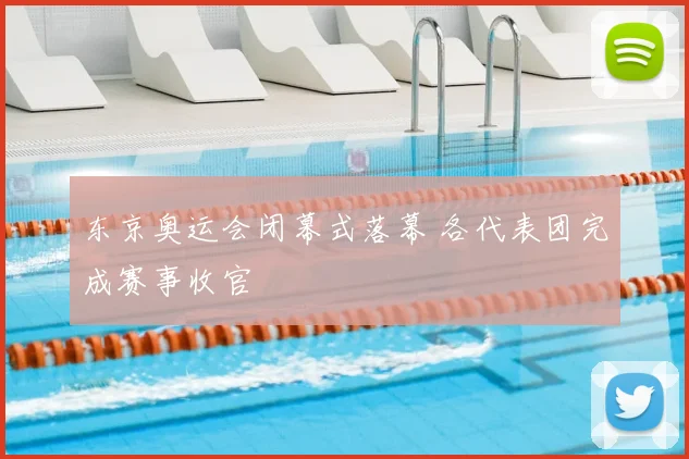 东京奥运会闭幕式落幕 各代表团完成赛事收官