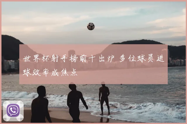 世界杯射手榜前十出炉 多位球员进球效率成焦点