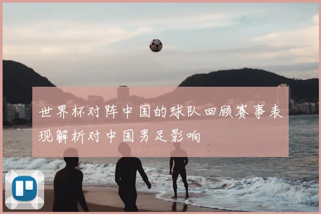 世界杯对阵中国的球队回顾赛事表现解析对中国男足影响