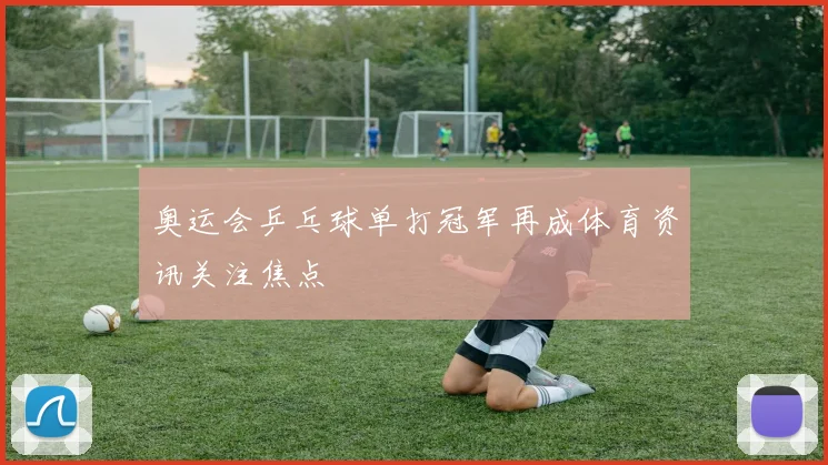 奥运会乒乓球单打冠军再成体育资讯关注焦点
