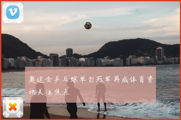 奥运会乒乓球单打冠军再成体育资讯关注焦点