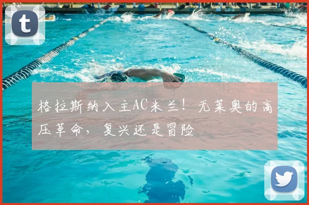 格拉斯纳入主AC米兰!无莱奥的高压革命,复兴还是冒险
