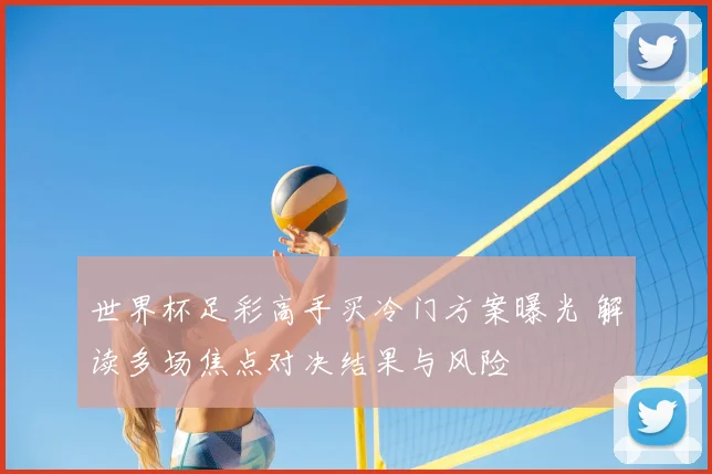 世界杯足彩高手买冷门方案曝光 解读多场焦点对决结果与风险