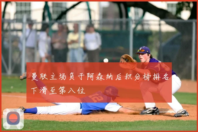 曼联主场负于阿森纳后积分榜排名下滑至第八位