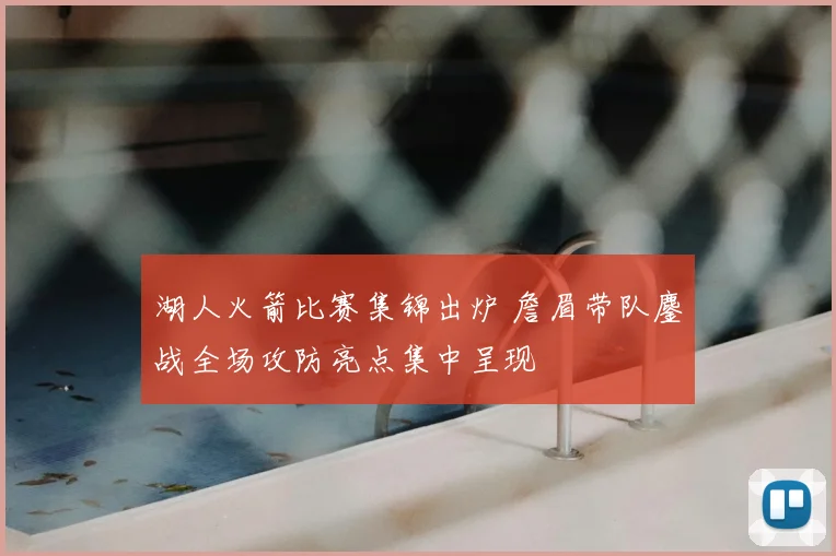 湖人火箭比赛集锦出炉 詹眉带队鏖战全场攻防亮点集中呈现