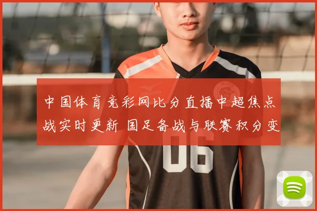 中国体育竞彩网比分直播中超焦点战实时更新 国足备战与联赛积分变化成看点