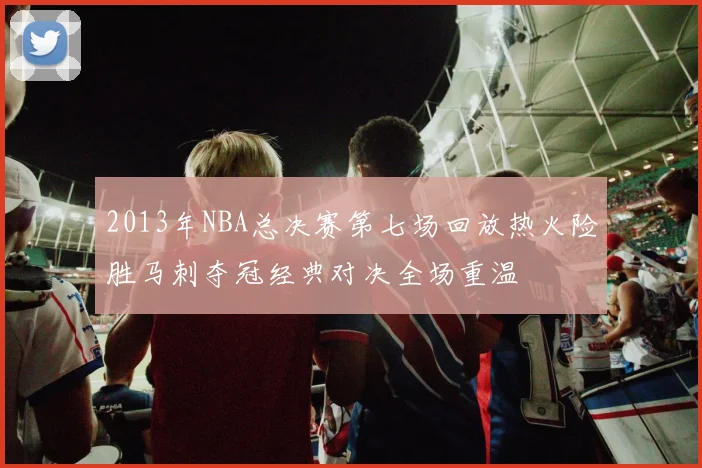 2013年NBA总决赛第七场回放热火险胜马刺夺冠经典对决全场重温