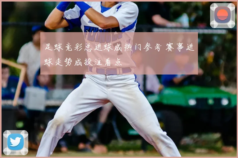 足球竞彩总进球成热门参考 赛事进球走势成投注看点