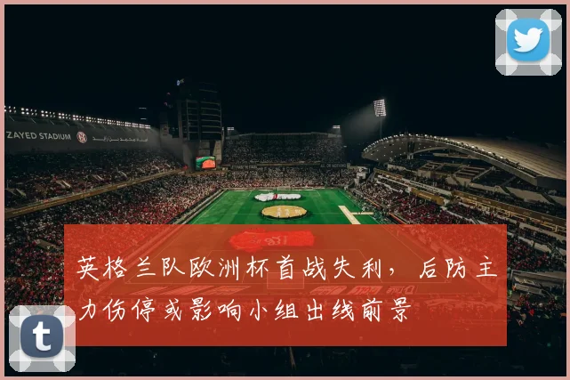 英格兰队欧洲杯首战失利，后防主力伤停或影响小组出线前景