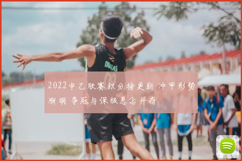 2022中乙联赛积分榜更新 冲甲形势渐明 争冠与保级悬念并存