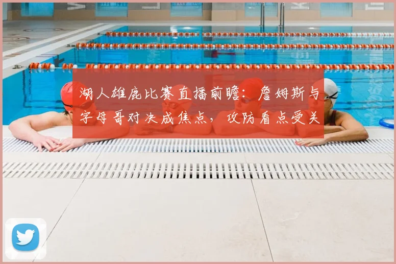 湖人雄鹿比赛直播前瞻：詹姆斯与字母哥对决成焦点，攻防看点受关注