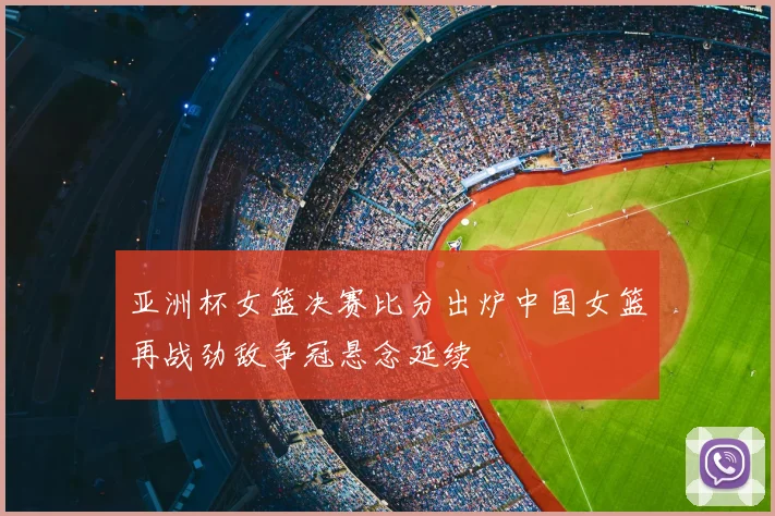 亚洲杯女篮决赛比分出炉中国女篮再战劲敌争冠悬念延续