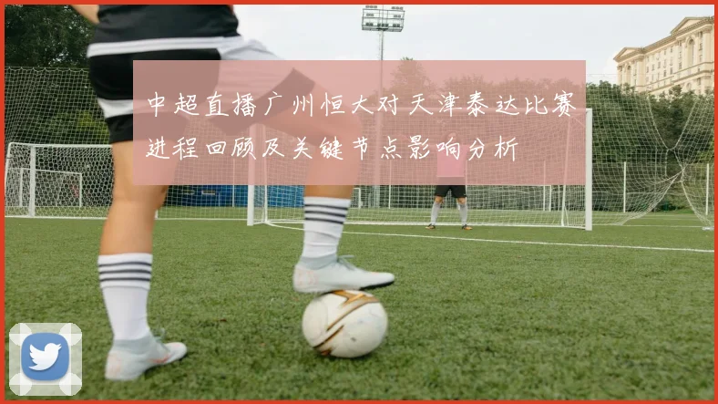 中超直播广州恒大对天津泰达比赛进程回顾及关键节点影响分析