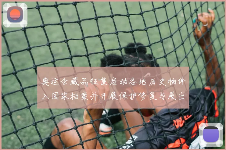 奥运会藏品征集启动各地历史物件入国家档案并开展保护修复与展出