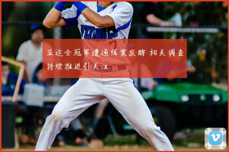 亚运会冠军遭通缉案发酵 相关调查持续推进引关注