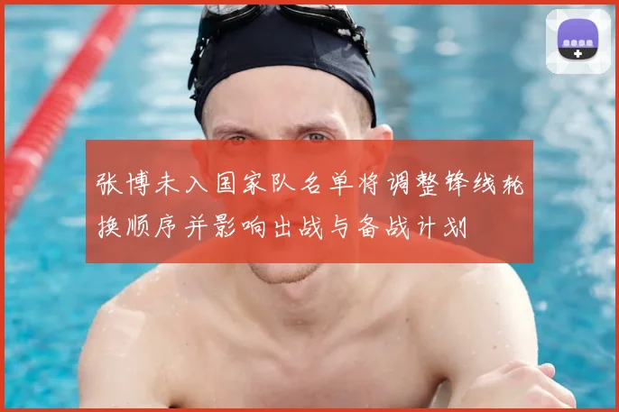 张博未入国家队名单将调整锋线轮换顺序并影响出战与备战计划
