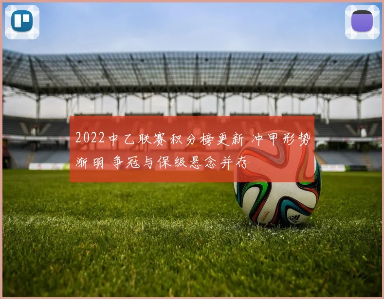 2022中乙联赛积分榜更新 冲甲形势渐明 争冠与保级悬念并存