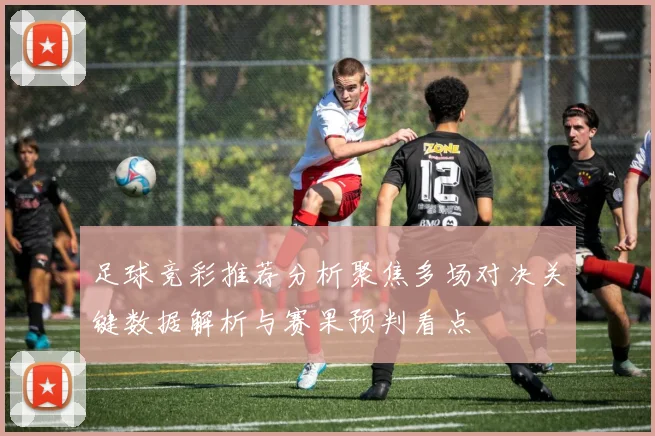 足球竞彩推荐分析聚焦多场对决关键数据解析与赛果预判看点