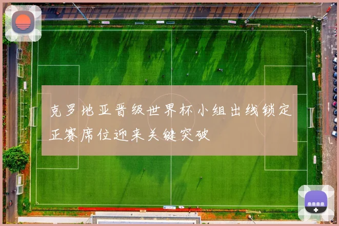 克罗地亚晋级世界杯小组出线锁定正赛席位迎来关键突破