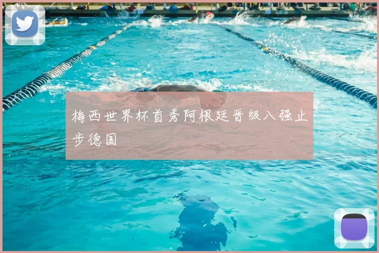 梅西世界杯首秀阿根廷晋级八强止步德国