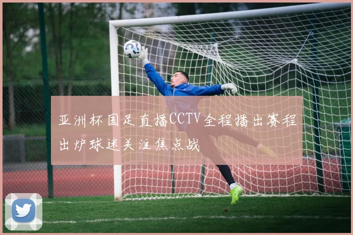 亚洲杯国足直播CCTV全程播出赛程出炉球迷关注焦点战