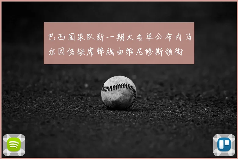 巴西国家队新一期大名单公布内马尔因伤缺席锋线由维尼修斯领衔