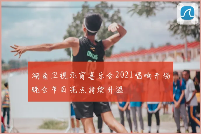 湖南卫视元宵喜乐会2021唱响开场晚会节目亮点持续升温