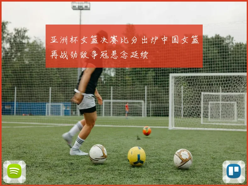 亚洲杯女篮决赛比分出炉中国女篮再战劲敌争冠悬念延续