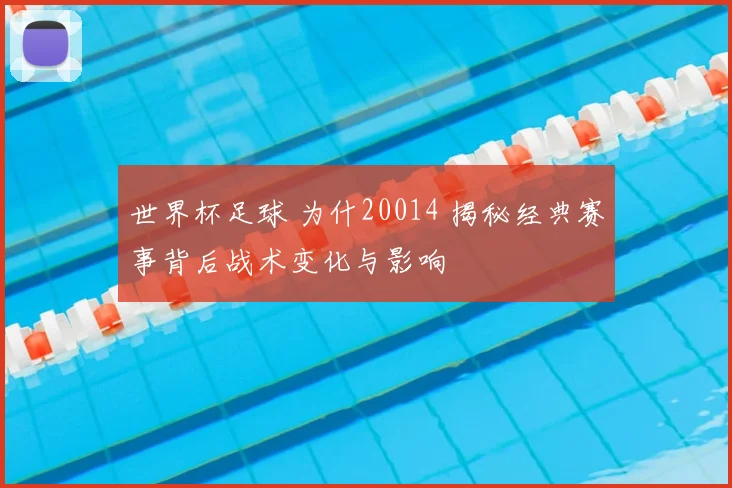 世界杯足球 为什20014 揭秘经典赛事背后战术变化与影响