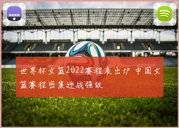 世界杯女篮2022赛程表出炉 中国女篮赛程密集迎战强敌