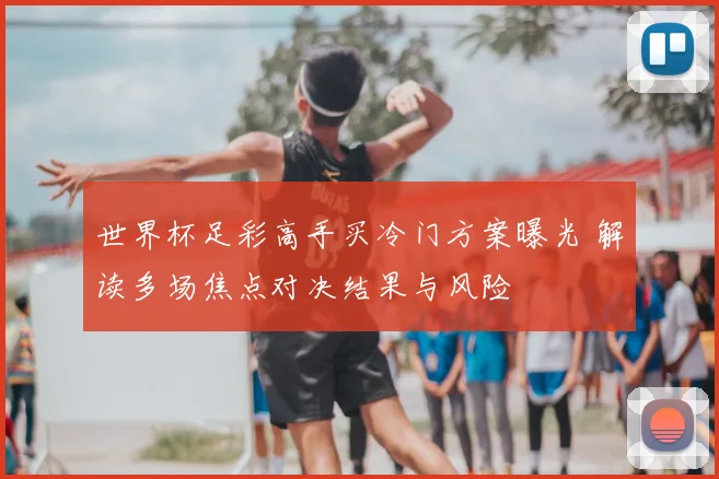 世界杯足彩高手买冷门方案曝光 解读多场焦点对决结果与风险