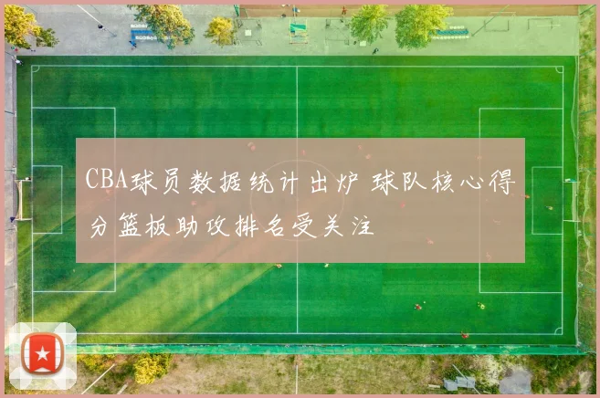 CBA球员数据统计出炉 球队核心得分篮板助攻排名受关注