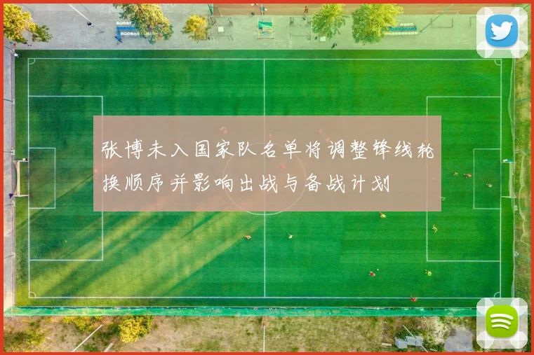 张博未入国家队名单将调整锋线轮换顺序并影响出战与备战计划