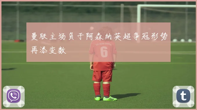 曼联主场负于阿森纳英超争冠形势再添变数