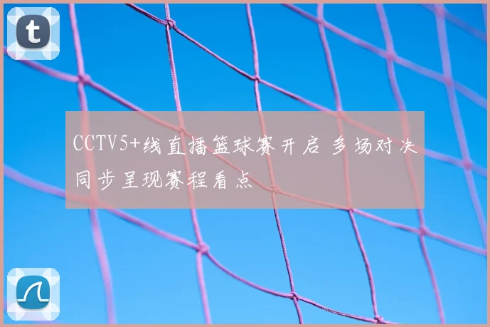 CCTV5+线直播篮球赛开启 多场对决同步呈现赛程看点