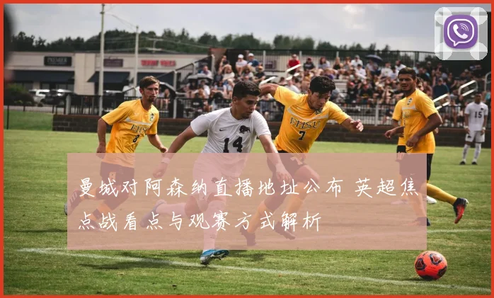 曼城对阿森纳直播地址公布 英超焦点战看点与观赛方式解析