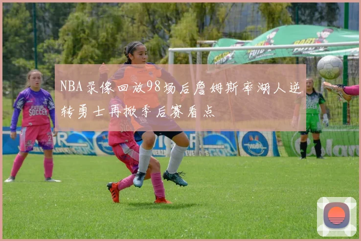 NBA录像回放98场后詹姆斯率湖人逆转勇士再掀季后赛看点