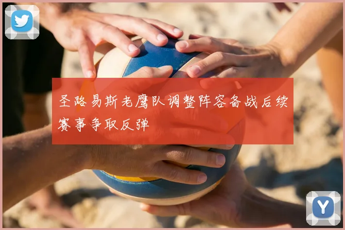 圣路易斯老鹰队调整阵容备战后续赛事争取反弹
