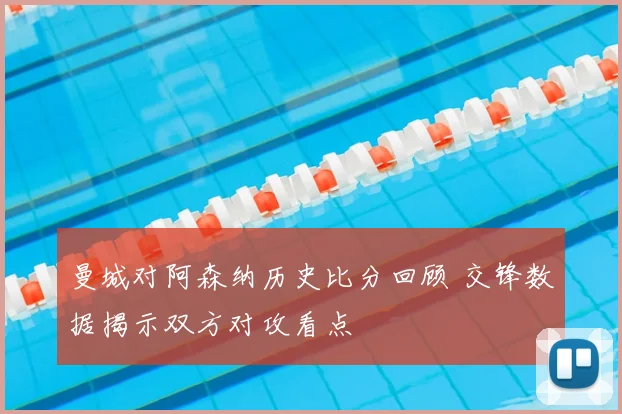 曼城对阿森纳历史比分回顾 交锋数据揭示双方对攻看点