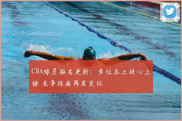 CBA球员排名更新：多位本土核心上榜 竞争格局再度变化