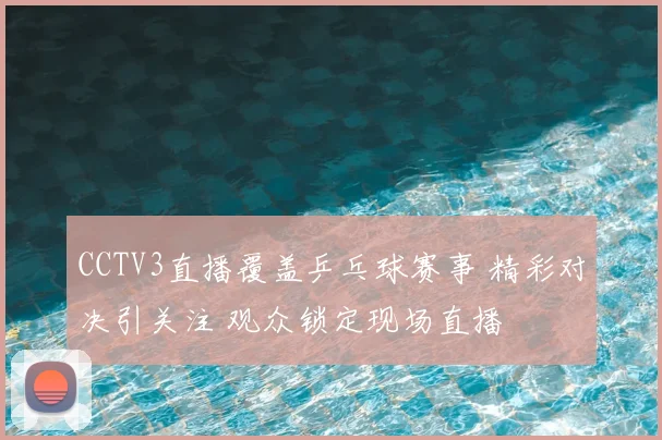 CCTV3直播覆盖乒乓球赛事 精彩对决引关注 观众锁定现场直播