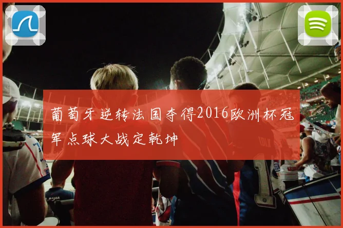 葡萄牙逆转法国夺得2016欧洲杯冠军点球大战定乾坤