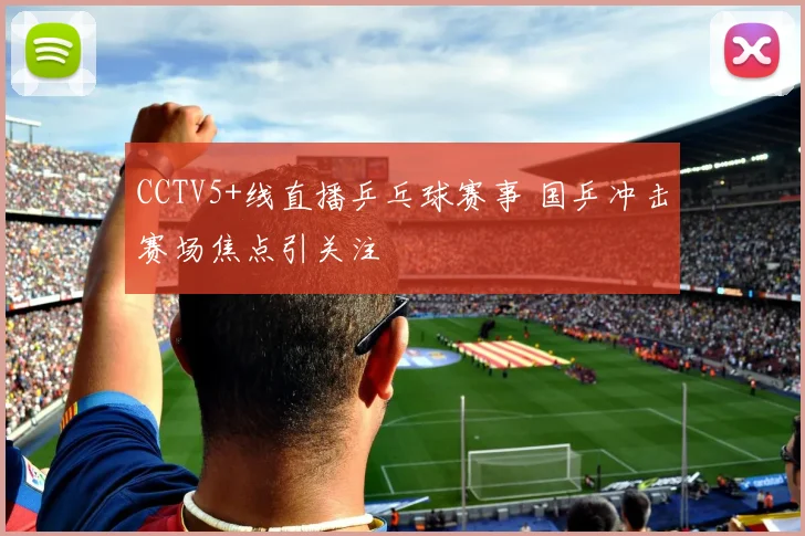 CCTV5+线直播乒乓球赛事 国乒冲击赛场焦点引关注