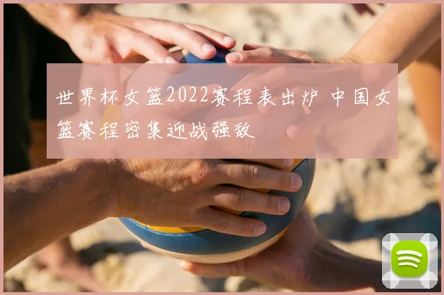 世界杯女篮2022赛程表出炉 中国女篮赛程密集迎战强敌